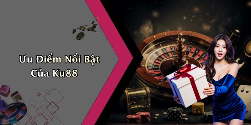 Ưu Điểm Nổi Bật Của Ku88