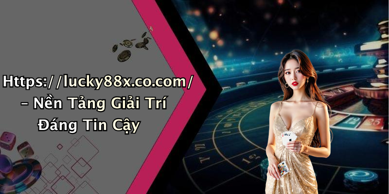 Https://lucky88x.co.com/ – Nền Tảng Giải Trí Đáng Tin Cậy