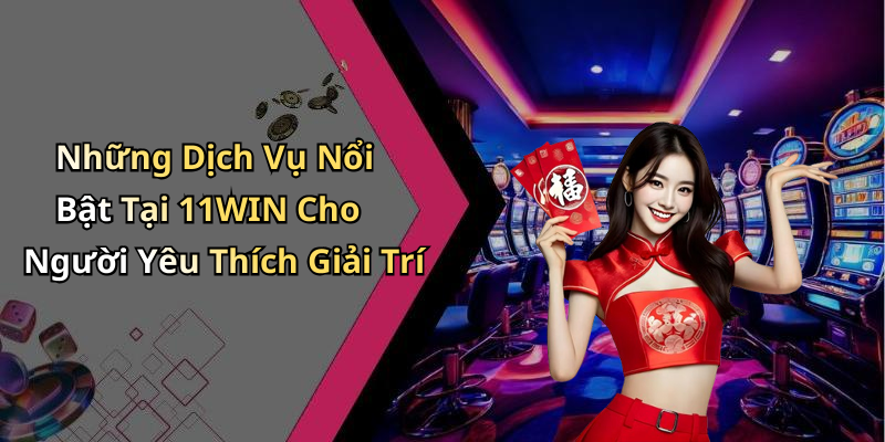 Những Dịch Vụ Nổi Bật Tại 11WIN Cho Người Yêu Thích Giải Trí