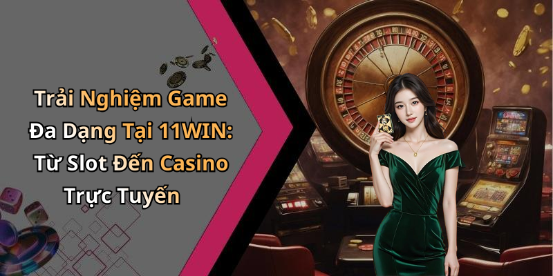 Trải Nghiệm Game Đa Dạng Tại 11WIN: Từ Slot Đến Casino Trực Tuyến