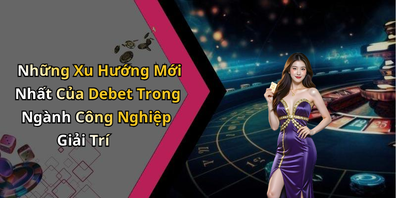 Những Xu Hướng Mới Nhất Của Debet Trong Ngành Công Nghiệp Giải Trí