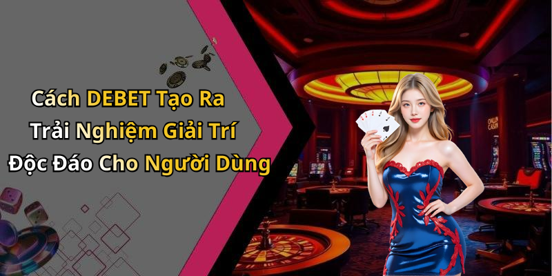 Cách DEBET Tạo Ra Trải Nghiệm Giải Trí Độc Đáo Cho Người Dùng
