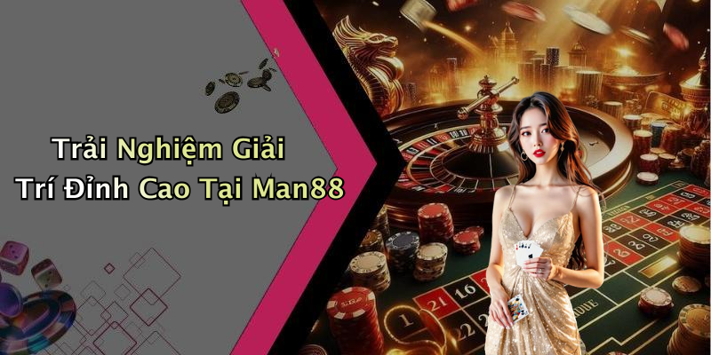 Trải Nghiệm Giải Trí Đỉnh Cao Tại Man88