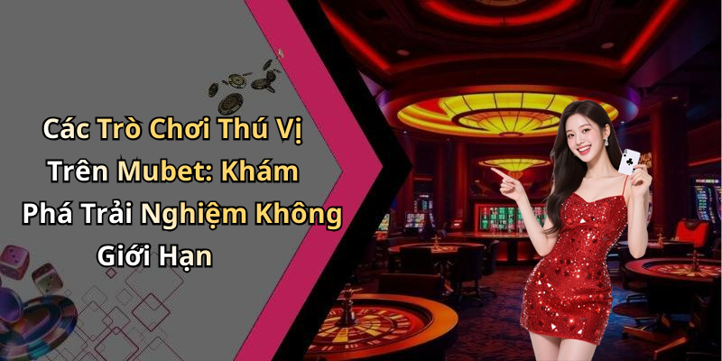 Các Trò Chơi Thú Vị Trên Mubet: Khám Phá Trải Nghiệm Không Giới Hạn