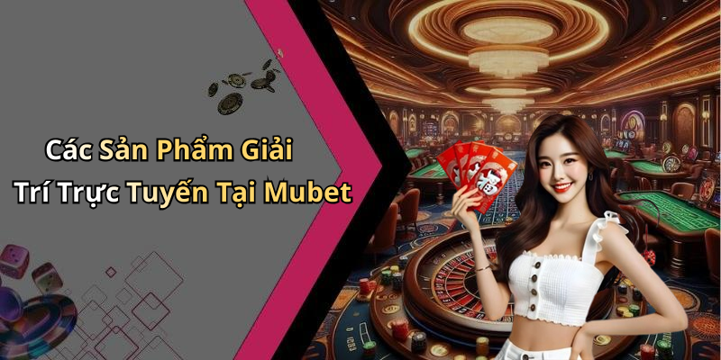 Các Sản Phẩm Giải Trí Trực Tuyến Tại Mubet
