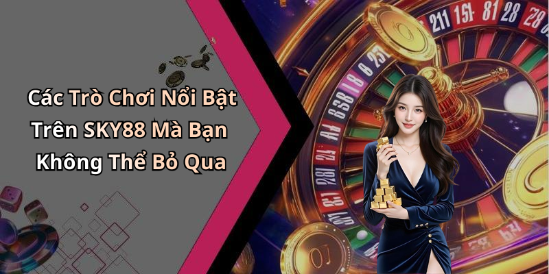 Các Trò Chơi Nổi Bật Trên SKY88 Mà Bạn Không Thể Bỏ Qua