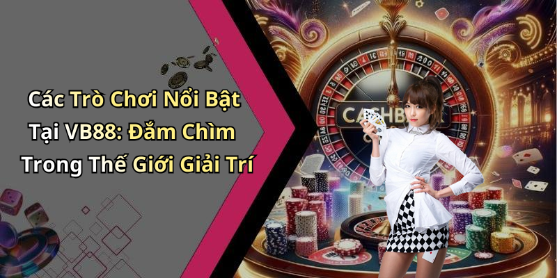 Các Trò Chơi Nổi Bật Tại VB88: Đắm Chìm Trong Thế Giới Giải Trí