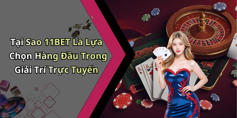 Tại Sao 11BET Là Lựa Chọn Hàng Đầu Trong Giải Trí Trực Tuyến