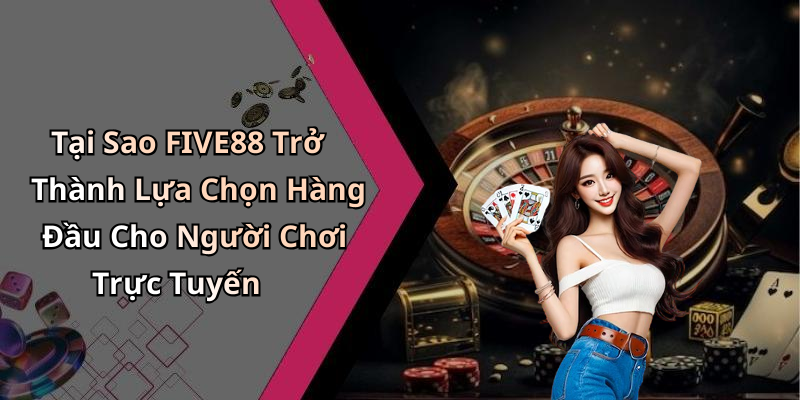 Tại Sao FIVE88 Trở Thành Lựa Chọn Hàng Đầu Cho Người Chơi Trực Tuyến