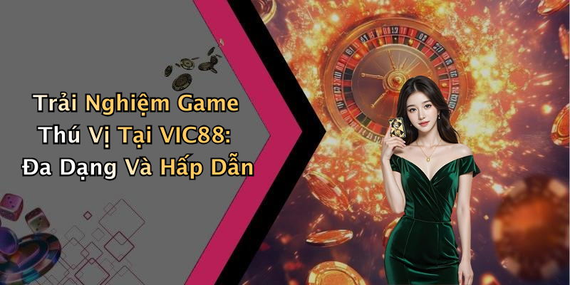 Trải Nghiệm Game Thú Vị Tại VIC88: Đa Dạng Và Hấp Dẫn